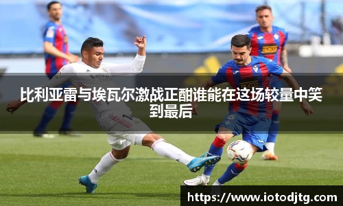 比利亚雷与埃瓦尔激战正酣谁能在这场较量中笑到最后